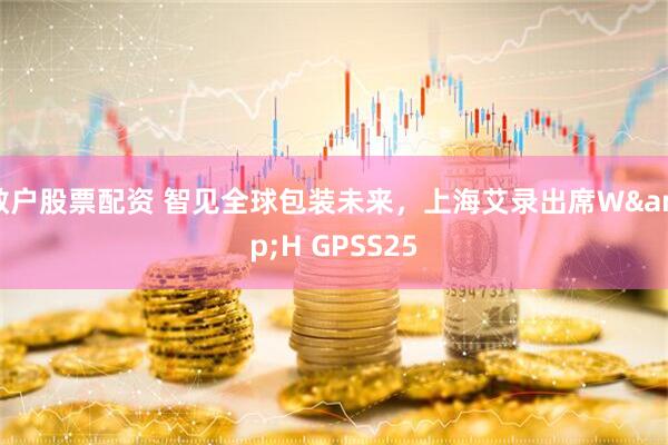 散户股票配资 智见全球包装未来，上海艾录出席W&H GPSS25