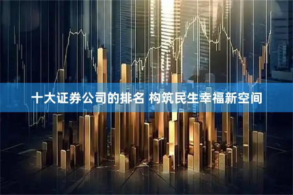 十大证券公司的排名 构筑民生幸福新空间
