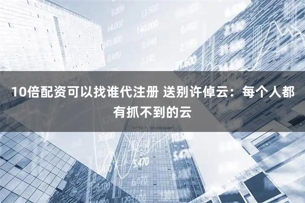 10倍配资可以找谁代注册 送别许倬云：每个人都有抓不到的云
