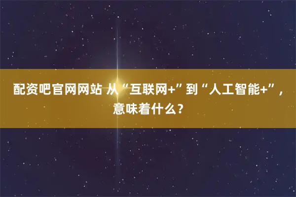 配资吧官网网站 从“互联网+”到“人工智能+”，意味着什么？