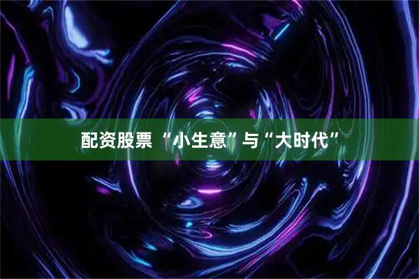 配资股票 “小生意”与“大时代”