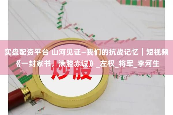 实盘配资平台 山河见证—我们的抗战记忆｜短视频《一封家书，满腔赤诚》_左权_将军_李河生