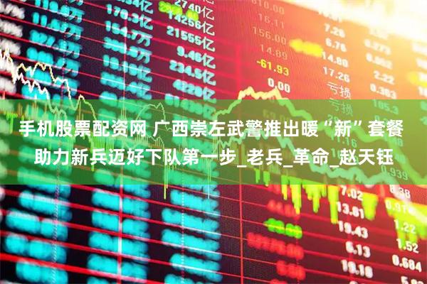 手机股票配资网 广西崇左武警推出暖“新”套餐 助力新兵迈好下队第一步_老兵_革命_赵天钰