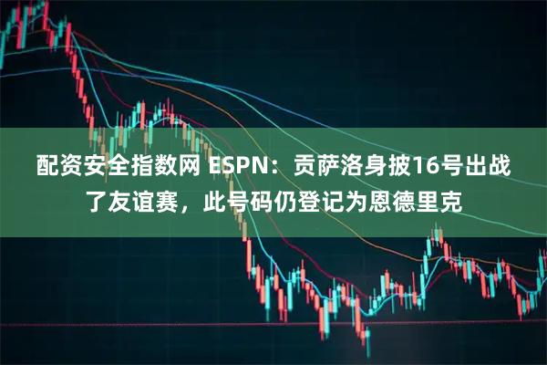 配资安全指数网 ESPN：贡萨洛身披16号出战了友谊赛，此号码仍登记为恩德里克