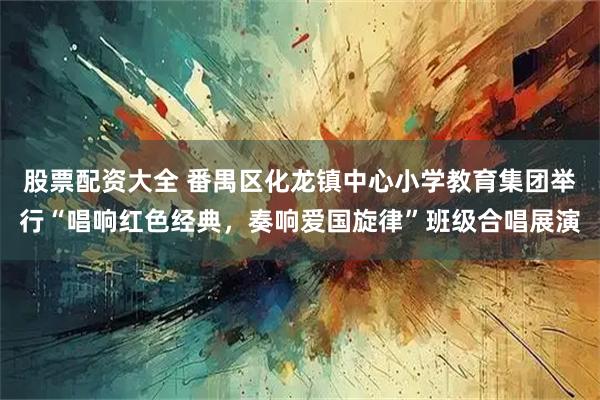 股票配资大全 番禺区化龙镇中心小学教育集团举行“唱响红色经典，奏响爱国旋律”班级合唱展演